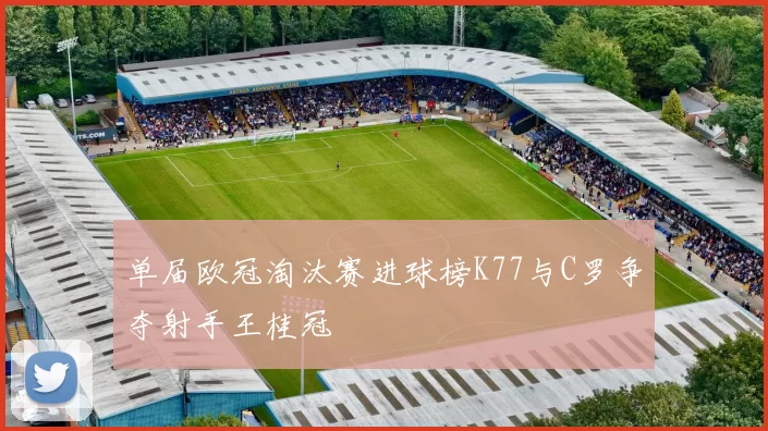单届欧冠淘汰赛进球榜K77与C罗争夺射手王桂冠