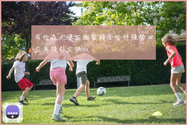 布伦森大爆发撕裂骑士哈特强势回应质疑引发热议