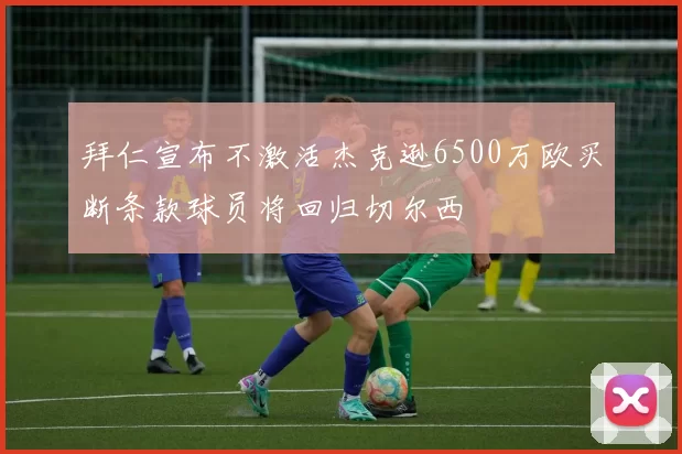 拜仁宣布不激活杰克逊6500万欧买断条款球员将回归切尔西