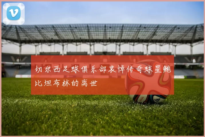 切尔西足球俱乐部哀悼传奇球星鲍比坦布林的离世