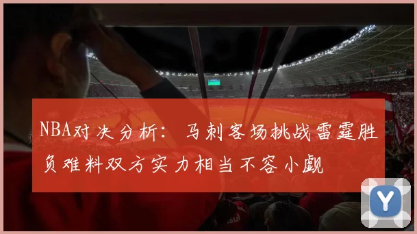 NBA对决分析：马刺客场挑战雷霆胜负难料双方实力相当不容小觑