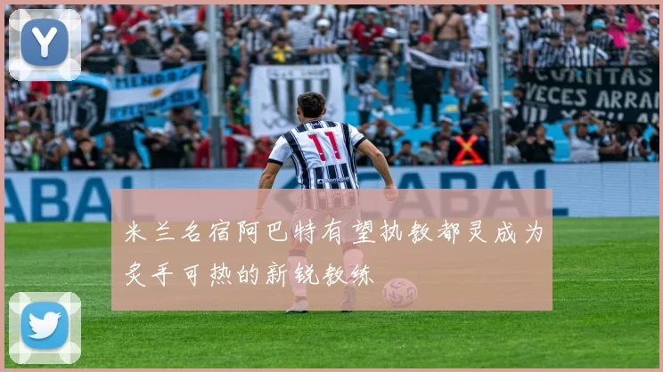 米兰名宿阿巴特有望执教都灵成为炙手可热的新锐教练