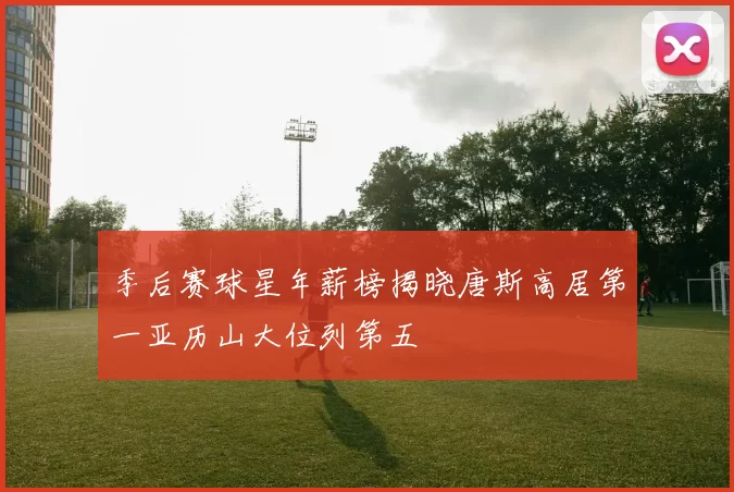季后赛球星年薪榜揭晓唐斯高居第一亚历山大位列第五