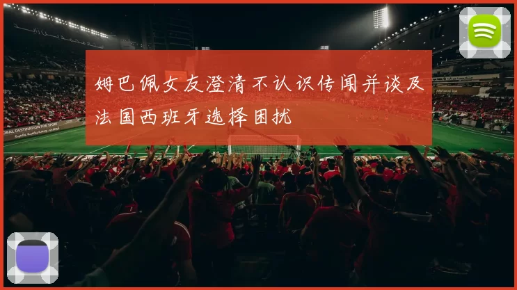姆巴佩女友澄清不认识传闻并谈及法国西班牙选择困扰