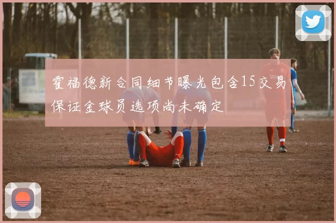 霍福德新合同细节曝光包含15交易保证金球员选项尚未确定