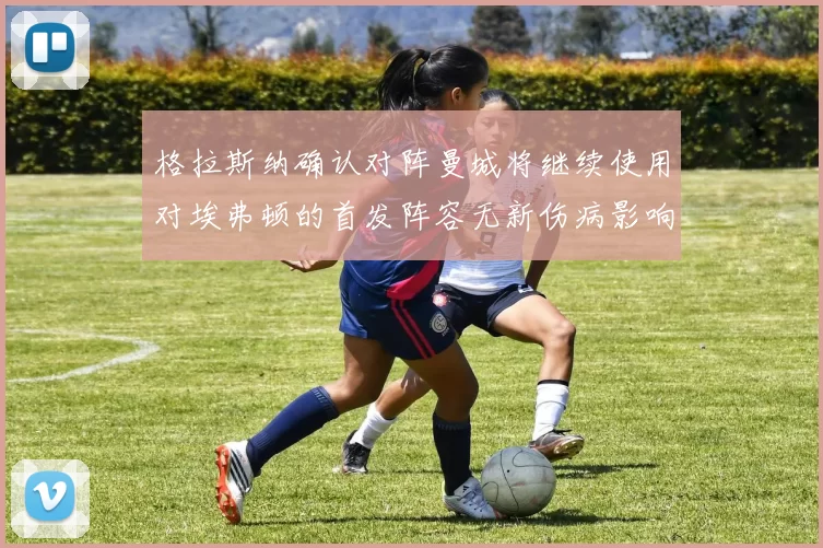 格拉斯纳确认对阵曼城将继续使用对埃弗顿的首发阵容无新伤病影响
