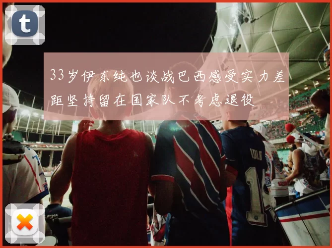 33岁伊东纯也谈战巴西感受实力差距坚持留在国家队不考虑退役