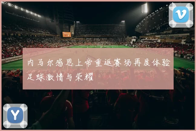 内马尔感恩上帝重返赛场再度体验足球激情与荣耀