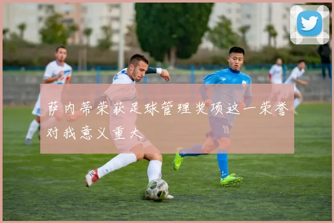 萨内蒂荣获足球管理奖项这一荣誉对我意义重大