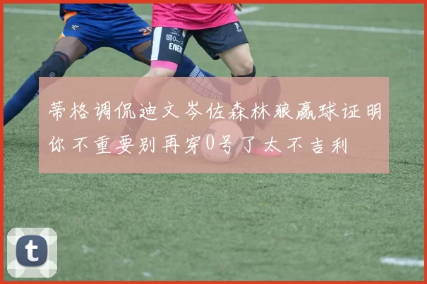 蒂格调侃迪文岑佐森林狼赢球证明你不重要别再穿0号了太不吉利