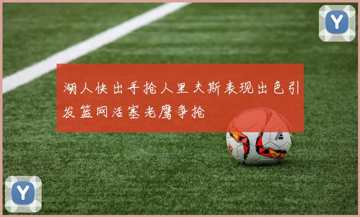 湖人快出手抢人里夫斯表现出色引发篮网活塞老鹰争抢