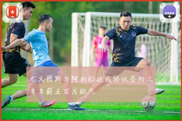 尤文图斯与阿利松达成协议签约三年年薪五百万欧元