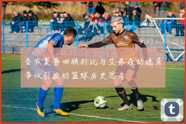 香农夏普回顾科比与艾弗森的选秀争议引发的篮球历史思考