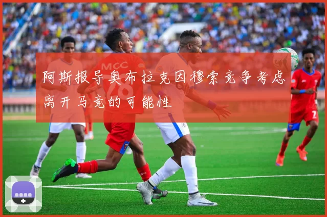 阿斯报导奥布拉克因穆索竞争考虑离开马竞的可能性