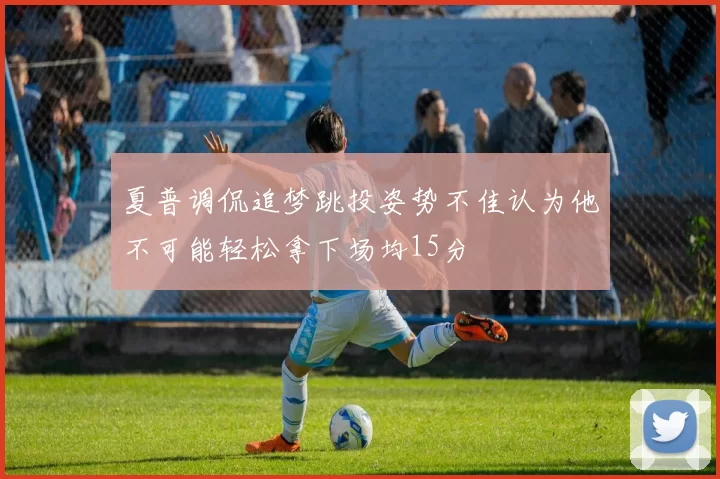 夏普调侃追梦跳投姿势不佳认为他不可能轻松拿下场均15分